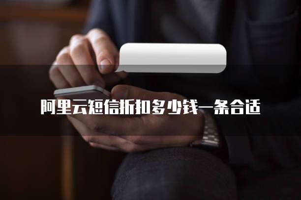 阿里云短信折扣多少钱一条合适