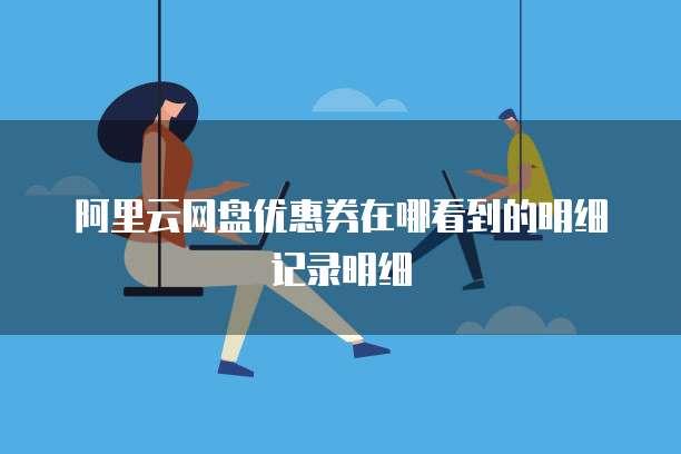 阿里云网盘优惠券在哪看到的明细记录明细