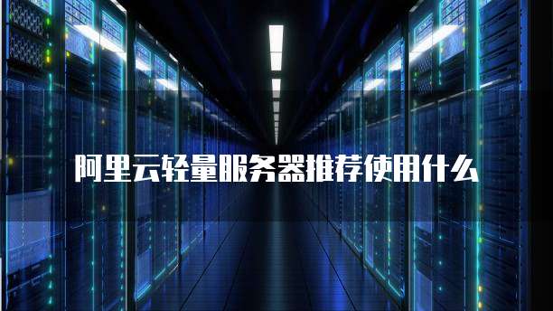 阿里云轻量服务器推荐使用什么