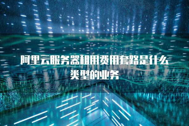 阿里云服务器租用费用套路是什么类型的业务