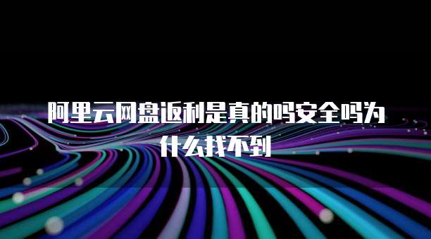 阿里云网盘返利是真的吗安全吗为什么找不到