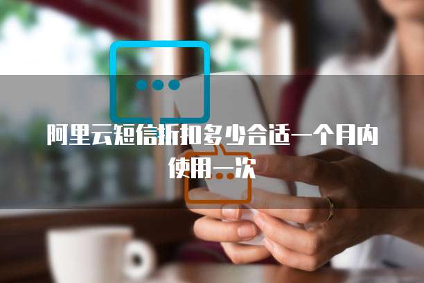 阿里云短信折扣多少合适一个月内使用一次