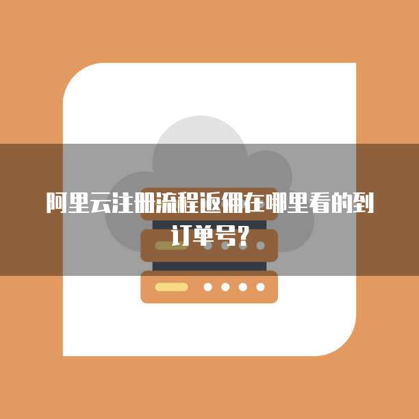 阿里云注册流程返佣在哪里看的到订单号?