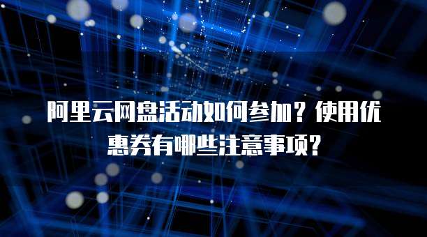 阿里云网盘活动如何参加?使用优惠券有哪些注意事项?