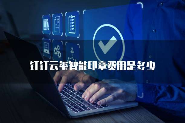 钉钉云玺智能印章费用是多少