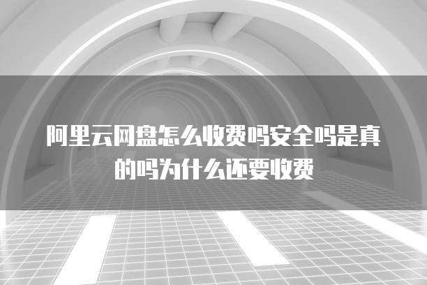 阿里云网盘怎么收费吗安全吗是真的吗为什么还要收费