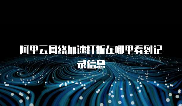 阿里云网络加速打折在哪里看到记录信息