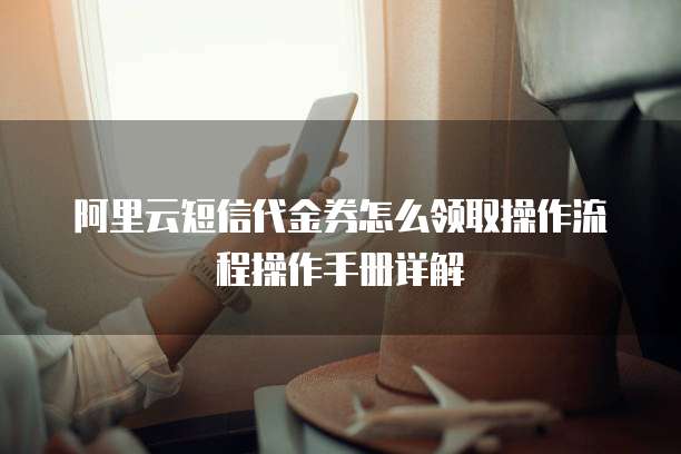 阿里云短信代金券怎么领取操作流程操作手册详解