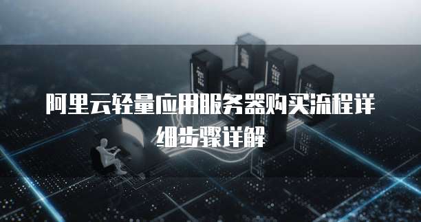 阿里云轻量应用服务器购买流程详细步骤详解