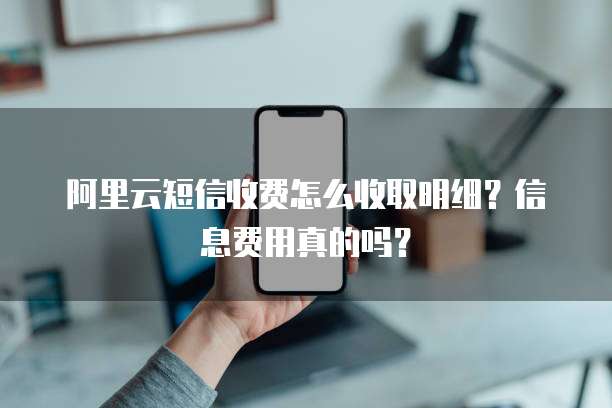阿里云短信收费怎么收取明细?信息费用真的吗?