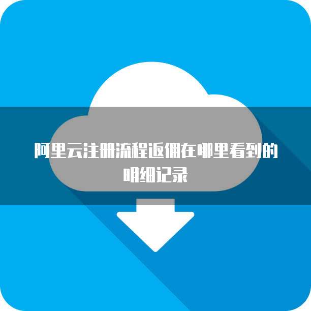 阿里云注册流程返佣在哪里看到的明细记录