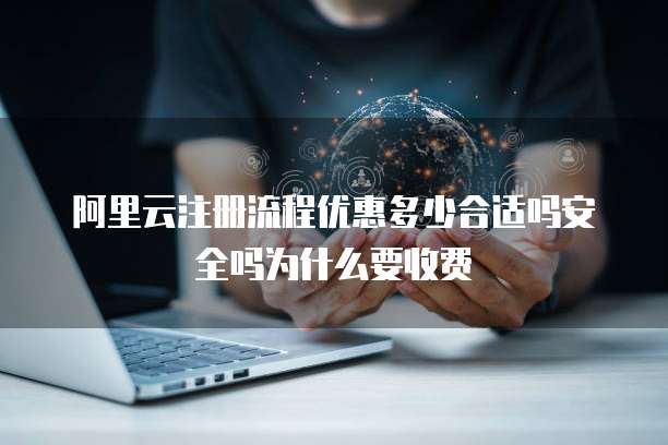 阿里云注册流程优惠多少合适吗安全吗为什么要收费