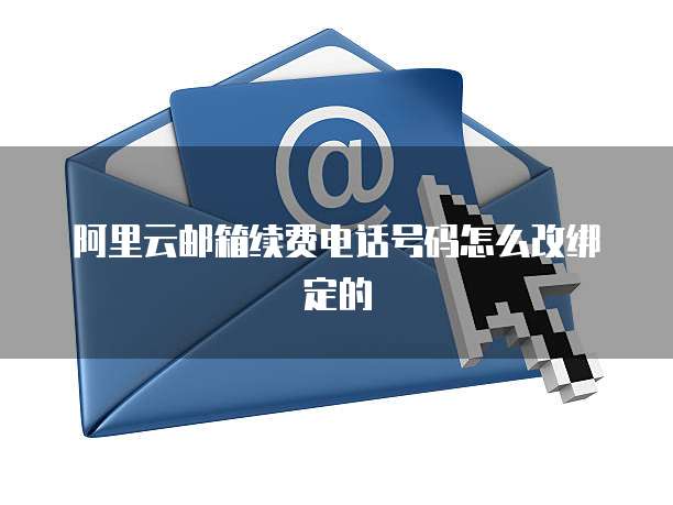 阿里云邮箱续费电话号码怎么改绑定的