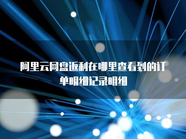 阿里云网盘返利在哪里查看到的订单明细记录明细