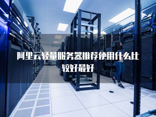 阿里云轻量服务器推荐使用什么比较好最好