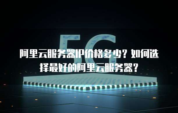 阿里云服务器IP价格多少?如何选择最好的阿里云服务器?