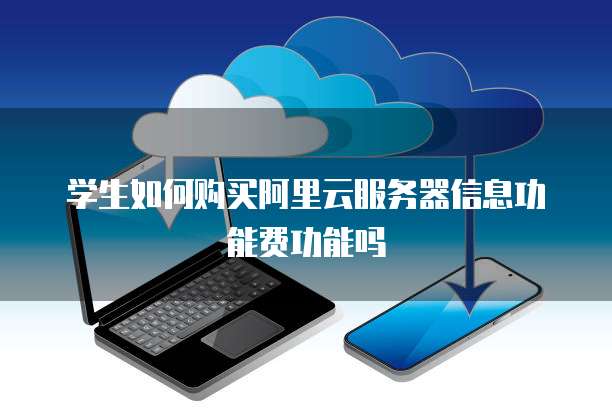学生如何购买阿里云服务器信息功能费功能吗