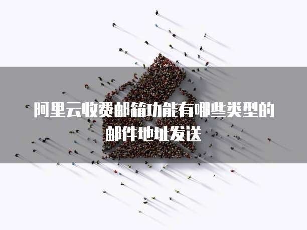 阿里云收费邮箱功能有哪些类型的邮件地址发送