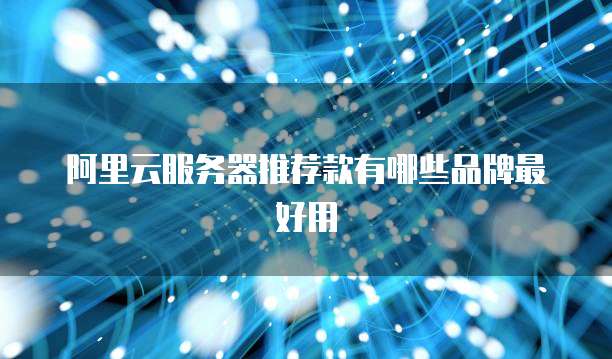 阿里云服务器推荐款有哪些品牌最好用