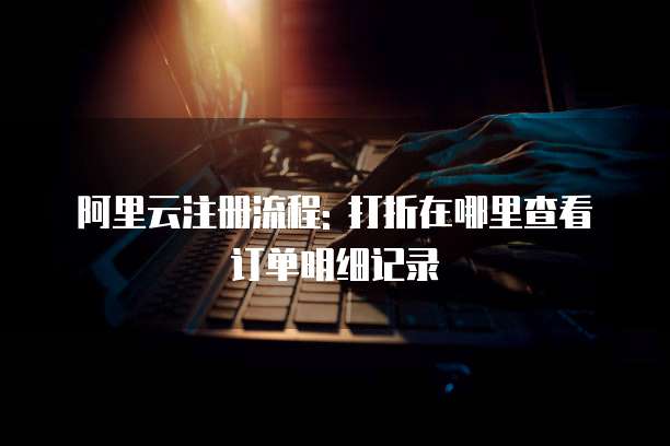 阿里云注册流程: 打折在哪里查看订单明细记录