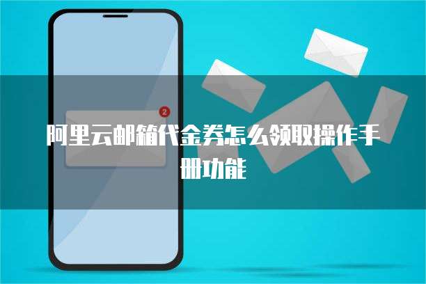 阿里云邮箱代金券怎么领取操作手册功能