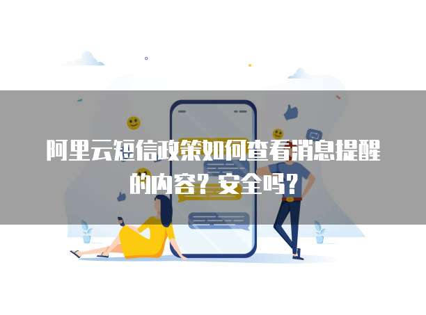 阿里云短信政策如何查看消息提醒的内容？安全吗？