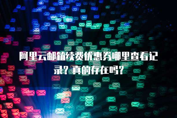 阿里云邮箱续费优惠券哪里查看记录?真的存在吗?