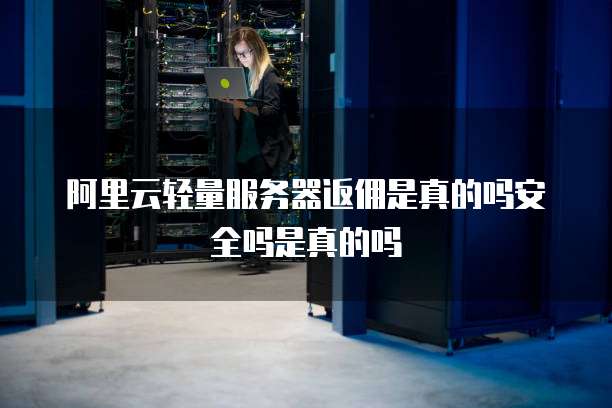 阿里云轻量服务器返佣是真的吗安全吗是真的吗
