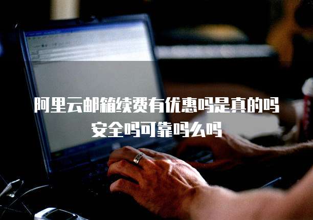 阿里云邮箱续费有优惠吗是真的吗安全吗可靠吗么吗