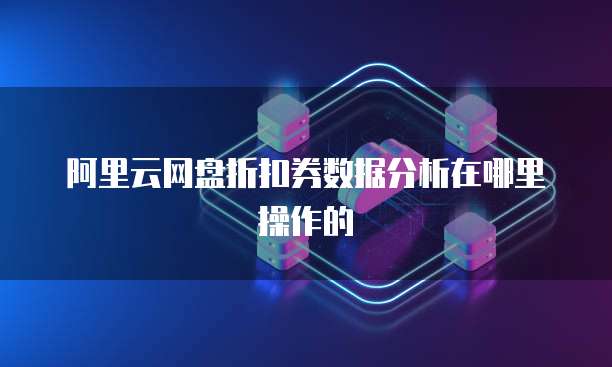 阿里云网盘折扣券数据分析在哪里操作的
