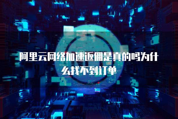 阿里云网络加速返佣是真的吗为什么找不到订单