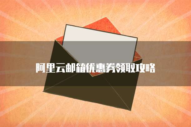 阿里云邮箱优惠券领取攻略