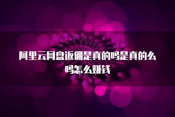 阿里云网盘返佣是真的吗是真的么吗怎么赚钱