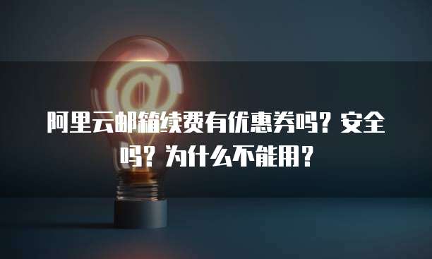 阿里云邮箱续费有优惠券吗?安全吗?为什么不能用?