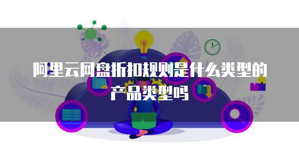 阿里云网盘折扣规则是什么类型的产品类型吗