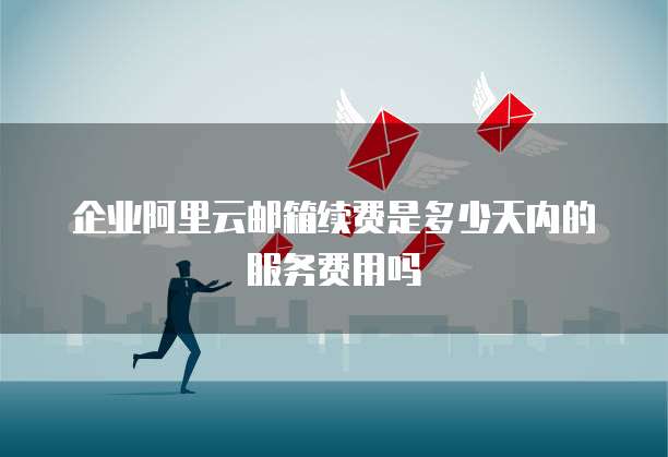 企业阿里云邮箱续费是多少天内的服务费用吗