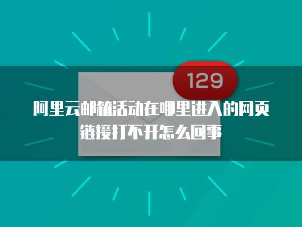 阿里云邮箱活动在哪里进入的网页链接打不开怎么回事