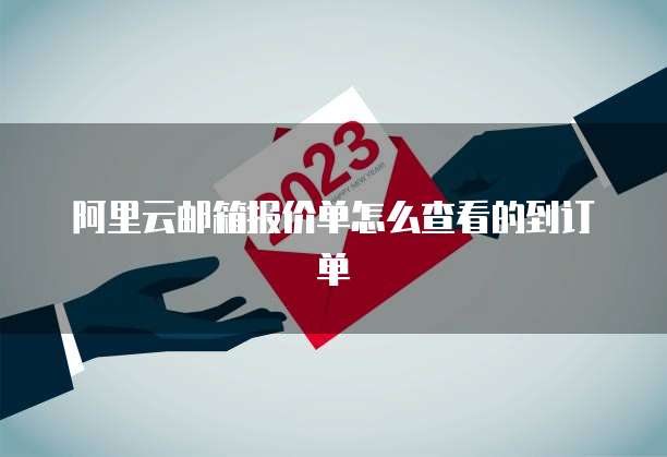 阿里云邮箱报价单怎么查看的到订单