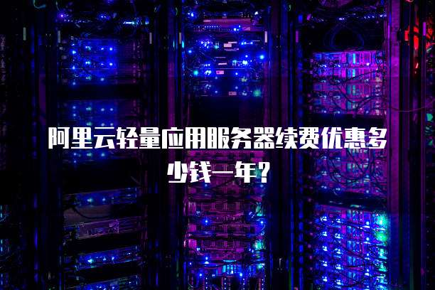 阿里云轻量应用服务器续费优惠多少钱一年？