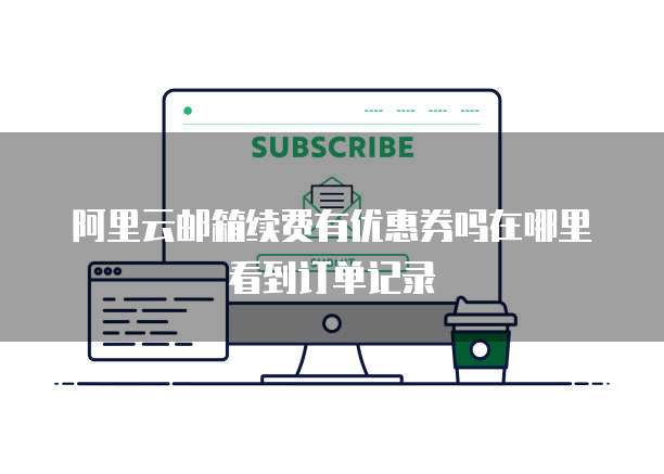 阿里云邮箱续费有优惠券吗在哪里看到订单记录