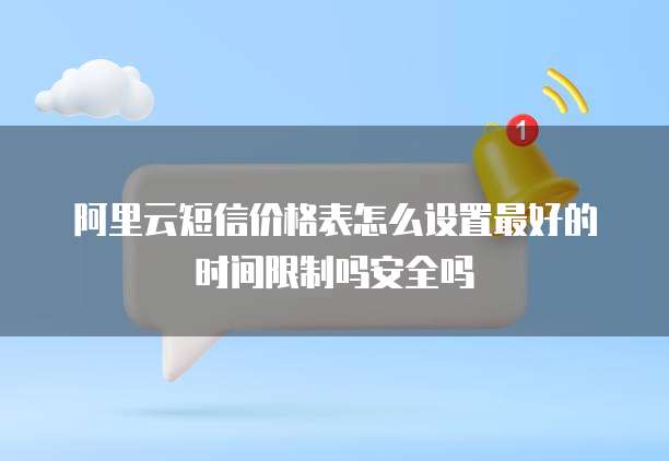 阿里云短信价格表怎么设置最好的时间限制吗安全吗