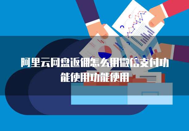 阿里云网盘返佣怎么用微信支付功能使用功能使用