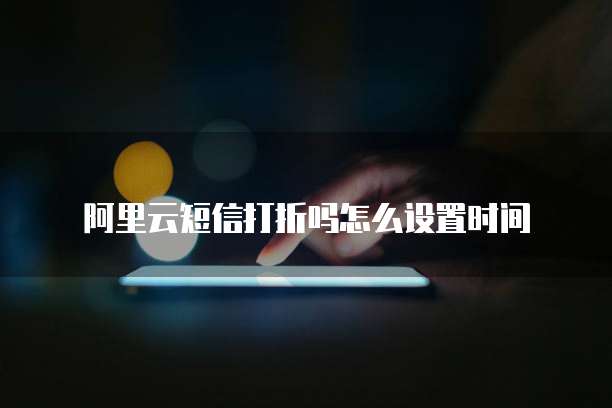 阿里云短信打折吗怎么设置时间