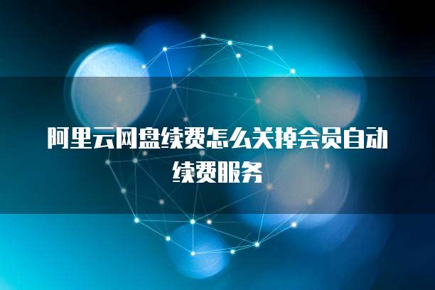 阿里云网盘续费怎么关掉会员自动续费服务