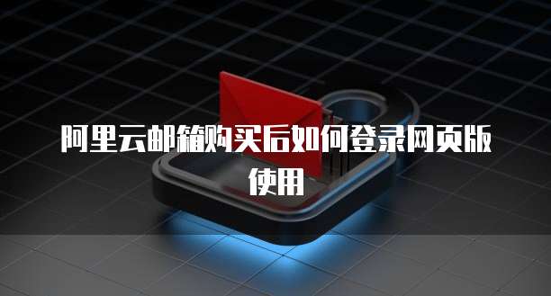 阿里云邮箱购买后如何登录网页版使用