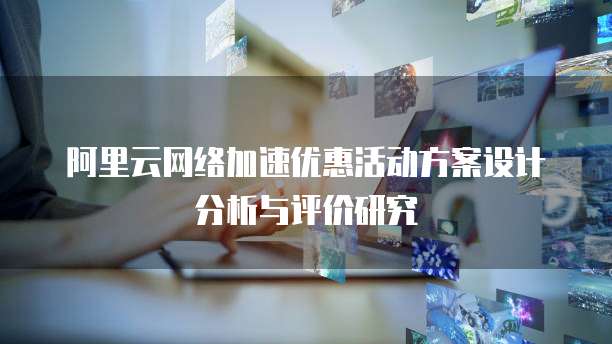 阿里云网络加速优惠活动方案设计分析与评价研究