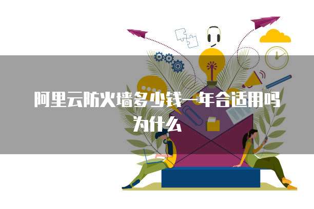 阿里云防火墙多少钱一年合适用吗为什么