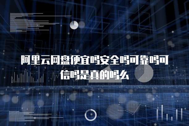 阿里云网盘便宜吗安全吗可靠吗可信吗是真的吗么
