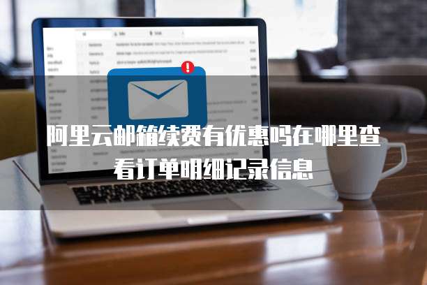 阿里云邮箱续费有优惠吗在哪里查看订单明细记录信息