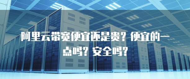 阿里云带宽便宜还是贵?便宜的一点吗?安全吗?